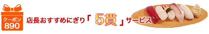 得得クーポン特典　店長おすすめにぎり「5貫」サービス